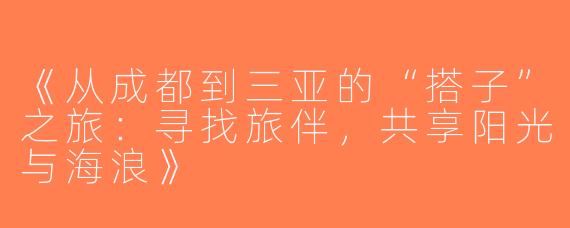 《从成都到三亚的“搭子”之旅：寻找旅伴，共享阳光与海浪》