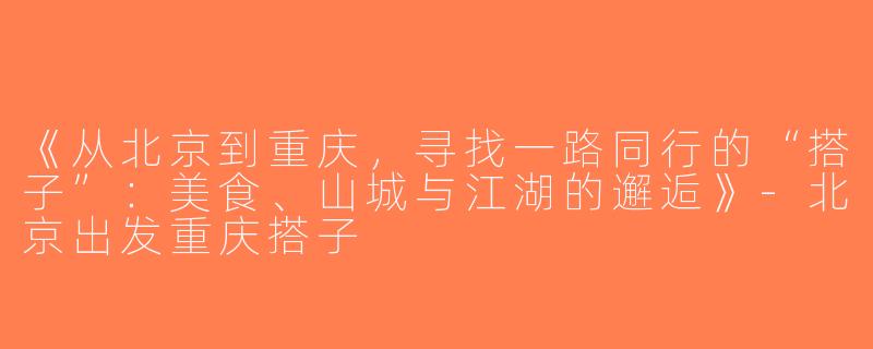 《从北京到重庆，寻找一路同行的“搭子”：美食、山城与江湖的邂逅》-北京出发重庆搭子