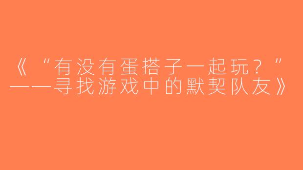 《“有没有蛋搭子一起玩？”——寻找游戏中的默契队友》