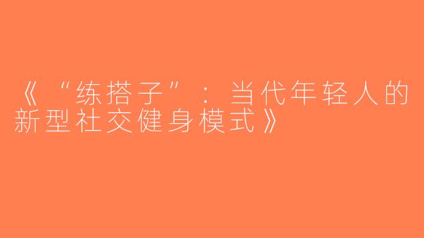 《“练搭子”：当代年轻人的新型社交健身模式》