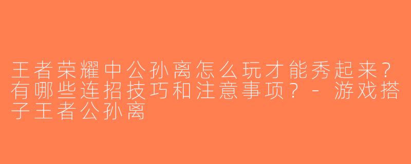 王者荣耀中公孙离怎么玩才能秀起来？有哪些连招技巧和注意事项？-游戏搭子王者公孙离
