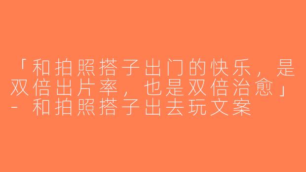 「和拍照搭子出门的快乐，是双倍出片率，也是双倍治愈」-和拍照搭子出去玩文案
