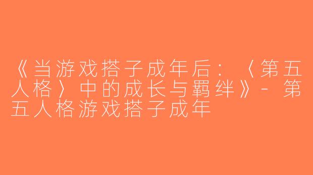 《当游戏搭子成年后：〈第五人格〉中的成长与羁绊》-第五人格游戏搭子成年