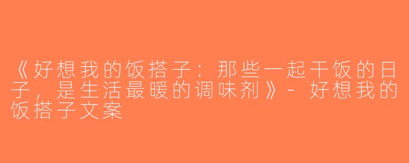 《好想我的饭搭子：那些一起干饭的日子，是生活最暖的调味剂》-好想我的饭搭子文案