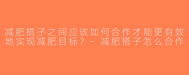 减肥搭子之间应该如何合作才能更有效地实现减肥目标？-减肥搭子怎么合作
