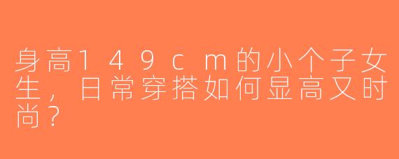 身高149cm的小个子女生，日常穿搭如何显高又时尚？