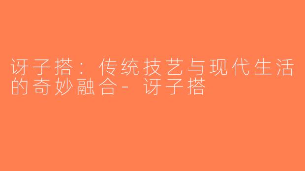 讶子搭:传统技艺与现代生活的奇妙融合-讶子搭