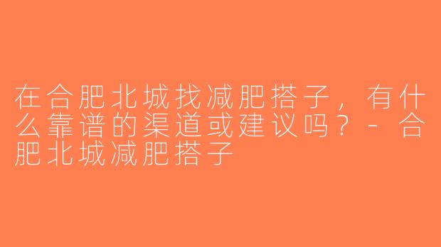 在合肥北城找减肥搭子，有什么靠谱的渠道或建议吗？-合肥北城减肥搭子