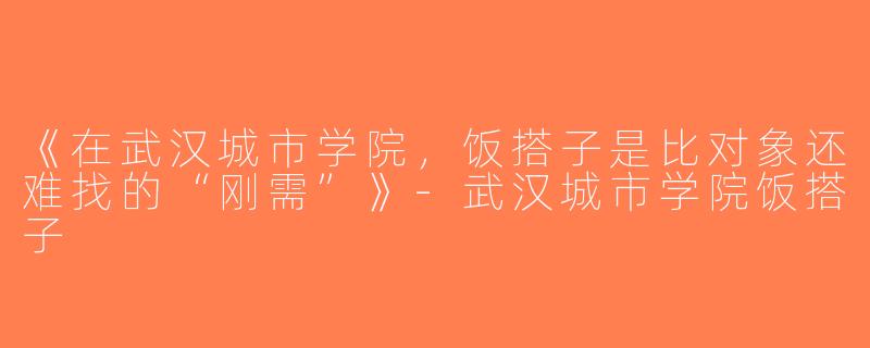 《在武汉城市学院，饭搭子是比对象还难找的“刚需”》-武汉城市学院饭搭子
