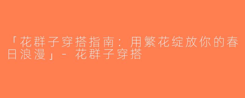 「花群子穿搭指南：用繁花绽放你的春日浪漫」-花群子穿搭