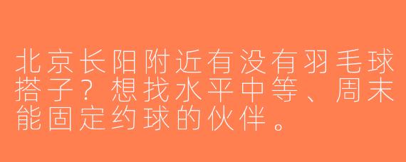 北京长阳附近有没有羽毛球搭子？想找水平中等、周末能固定约球的伙伴。