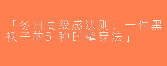 「冬日高级感法则：一件黑袄子的5种时髦穿法」