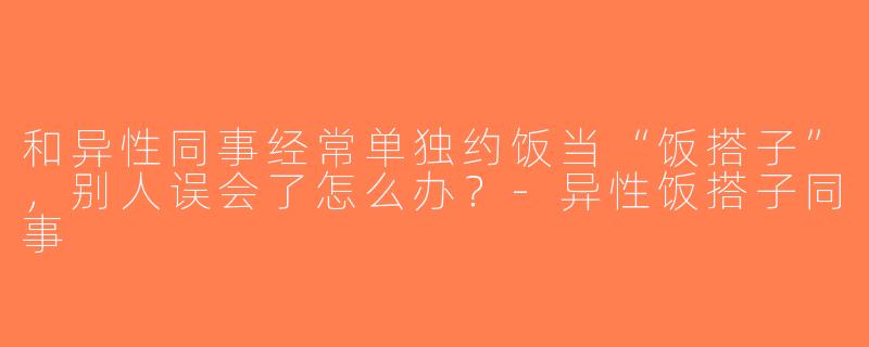 和异性同事经常单独约饭当“饭搭子”，别人误会了怎么办？-异性饭搭子同事