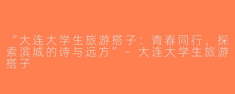 “大连大学生旅游搭子：青春同行，探索滨城的诗与远方”-大连大学生旅游搭子
