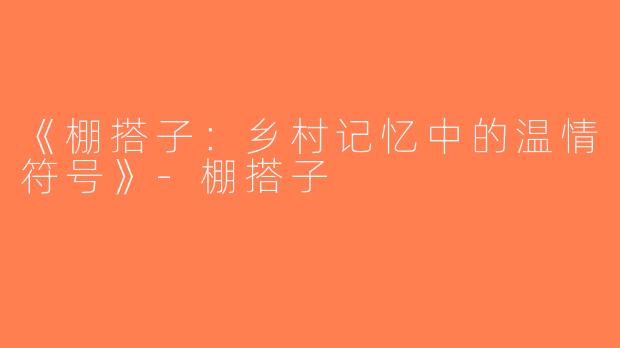 《棚搭子：乡村记忆中的温情符号》-棚搭子