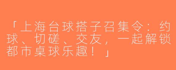 「上海台球搭子召集令：约球、切磋、交友，一起解锁都市桌球乐趣！」