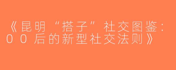 《昆明“搭子”社交图鉴：00后的新型社交法则》