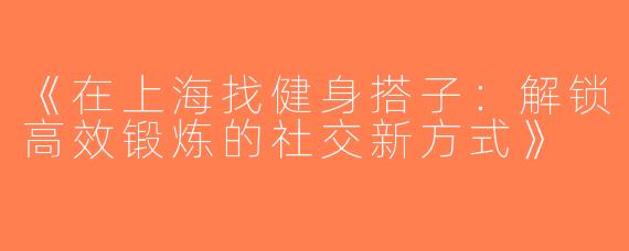 《在上海找健身搭子：解锁高效锻炼的社交新方式》