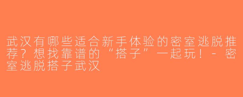 武汉有哪些适合新手体验的密室逃脱推荐？想找靠谱的“搭子”一起玩！-密室逃脱搭子武汉