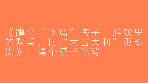 《蹲个“吃鸡”搭子：游戏里的默契，比“大吉大利”更珍贵》-蹲个搭子吃鸡