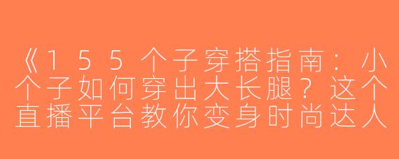 《155个子穿搭指南：小个子如何穿出大长腿？这个直播平台教你变身时尚达人！》