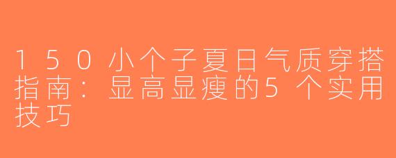 150小个子夏日气质穿搭指南：显高显瘦的5个实用技巧