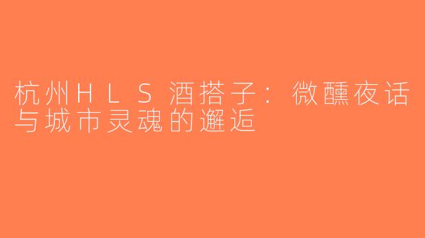 杭州HLS酒搭子：微醺夜话与城市灵魂的邂逅