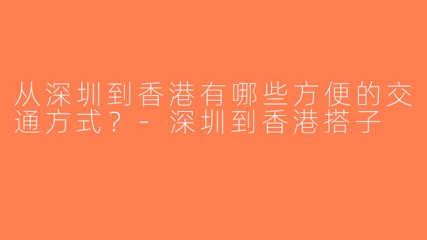 从深圳到香港有哪些方便的交通方式？-深圳到香港搭子
