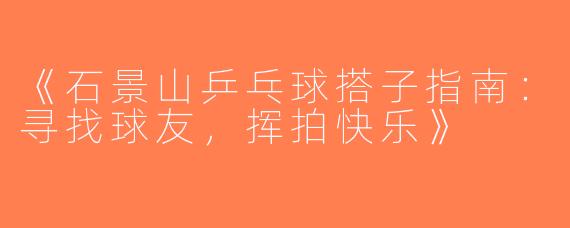《石景山乒乓球搭子指南：寻找球友，挥拍快乐》