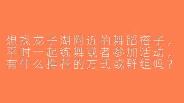 想找龙子湖附近的舞蹈搭子，平时一起练舞或者参加活动，有什么推荐的方式或群组吗？-龙子湖舞蹈搭子