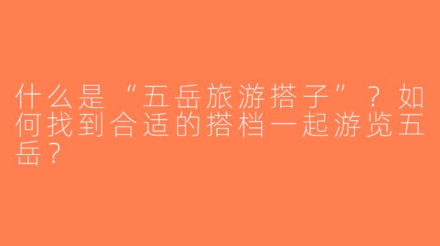 什么是“五岳旅游搭子”？如何找到合适的搭档一起游览五岳？