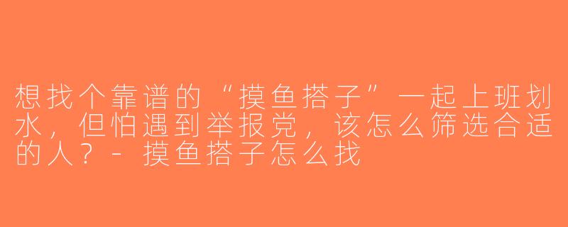 想找个靠谱的“摸鱼搭子”一起上班划水，但怕遇到举报党，该怎么筛选合适的人？-摸鱼搭子怎么找