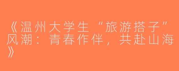 《温州大学生“旅游搭子”风潮：青春作伴，共赴山海》