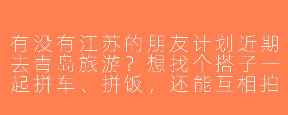 有没有江苏的朋友计划近期去青岛旅游？想找个搭子一起拼车、拼饭，还能互相拍照，时间灵活可商量！