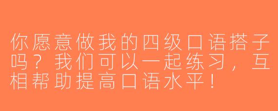 你愿意做我的四级口语搭子吗？我们可以一起练习，互相帮助提高口语水平！