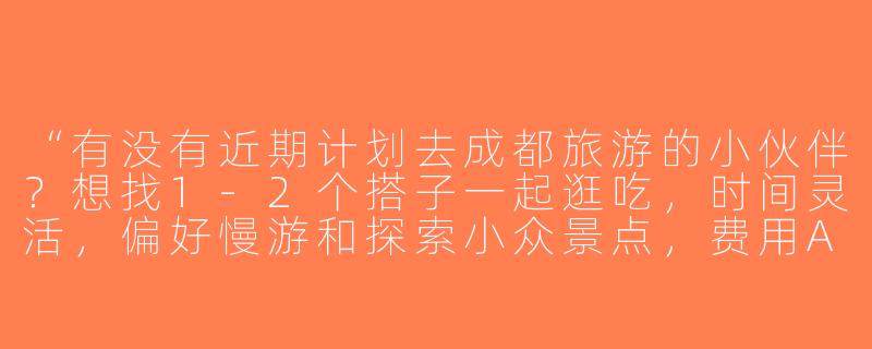 “有没有近期计划去成都旅游的小伙伴？想找1-2个搭子一起逛吃，时间灵活，偏好慢游和探索小众景点，费用AA～”-寻找旅游搭子成都
