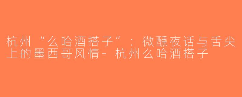 杭州“么哈酒搭子”：微醺夜话与舌尖上的墨西哥风情-杭州么哈酒搭子