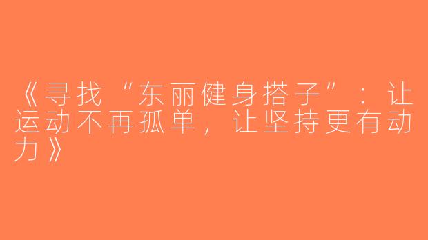 《寻找“东丽健身搭子”：让运动不再孤单，让坚持更有动力》