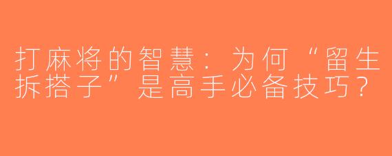 打麻将的智慧：为何“留生拆搭子”是高手必备技巧？