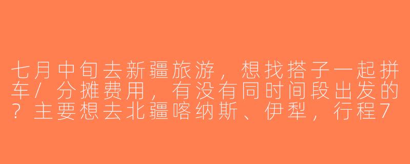 七月中旬去新疆旅游，想找搭子一起拼车/分摊费用，有没有同时间段出发的？主要想去北疆喀纳斯、伊犁，行程7-10天左右，偏好轻松自由行，能接受露营或民宿～-七月中旬新疆旅游搭子