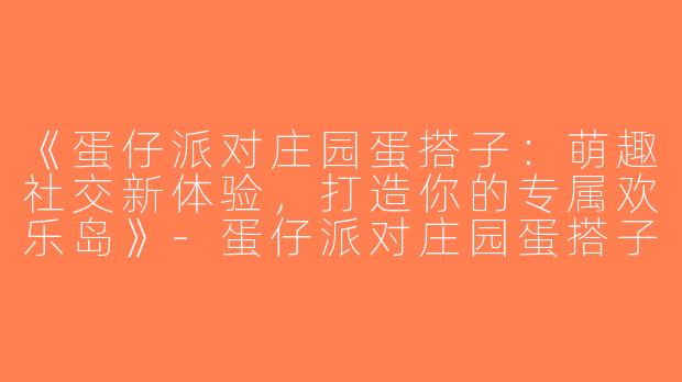《蛋仔派对庄园蛋搭子：萌趣社交新体验，打造你的专属欢乐岛》-蛋仔派对庄园蛋搭子