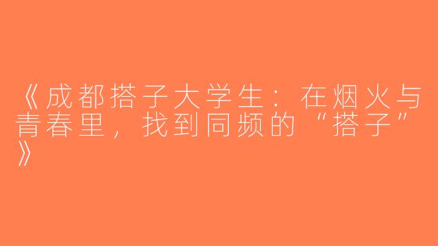 《成都搭子大学生：在烟火与青春里，找到同频的“搭子”》