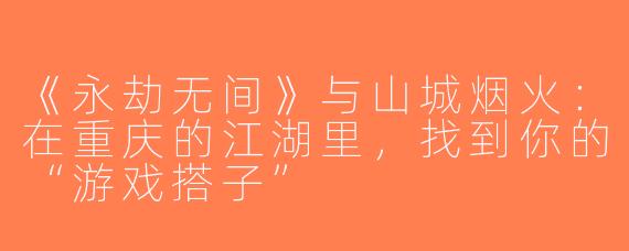《永劫无间》与山城烟火：在重庆的江湖里，找到你的“游戏搭子”