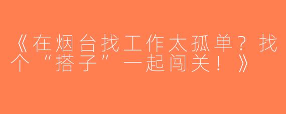 《在烟台找工作太孤单？找个“搭子”一起闯关！》