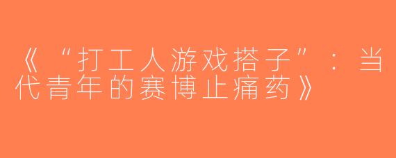 《“打工人游戏搭子”：当代青年的赛博止痛药》
