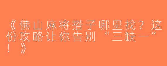 《佛山麻将搭子哪里找？这份攻略让你告别“三缺一”！》