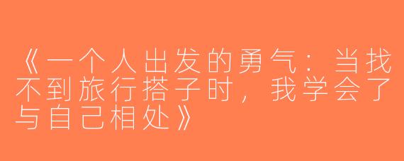 《一个人出发的勇气：当找不到旅行搭子时，我学会了与自己相处》