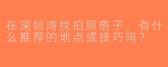 在深圳湾找拍照搭子，有什么推荐的地点或技巧吗？