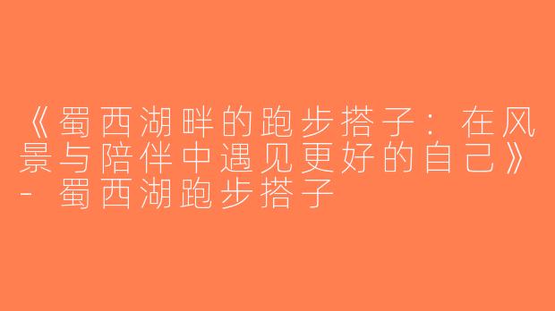 《蜀西湖畔的跑步搭子：在风景与陪伴中遇见更好的自己》-蜀西湖跑步搭子