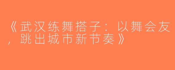 《武汉练舞搭子：以舞会友，跳出城市新节奏》